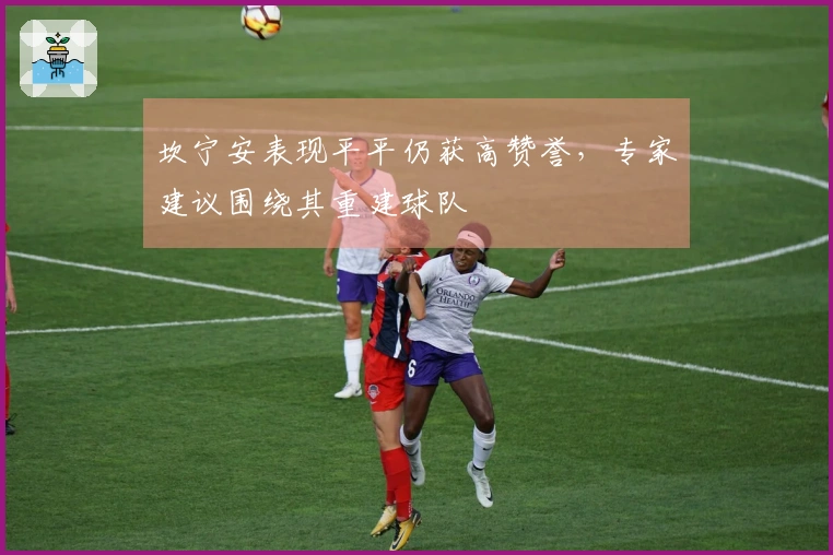 坎宁安表现平平仍获高赞誉，专家建议围绕其重建球队