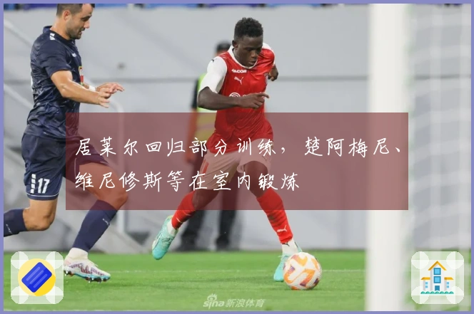 居莱尔回归部分训练，楚阿梅尼、维尼修斯等在室内锻炼